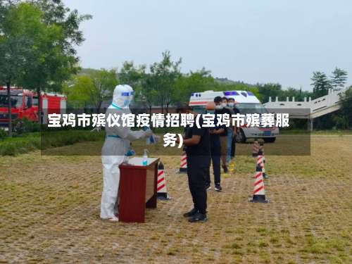 宝鸡市殡仪馆疫情招聘(宝鸡市殡葬服务)