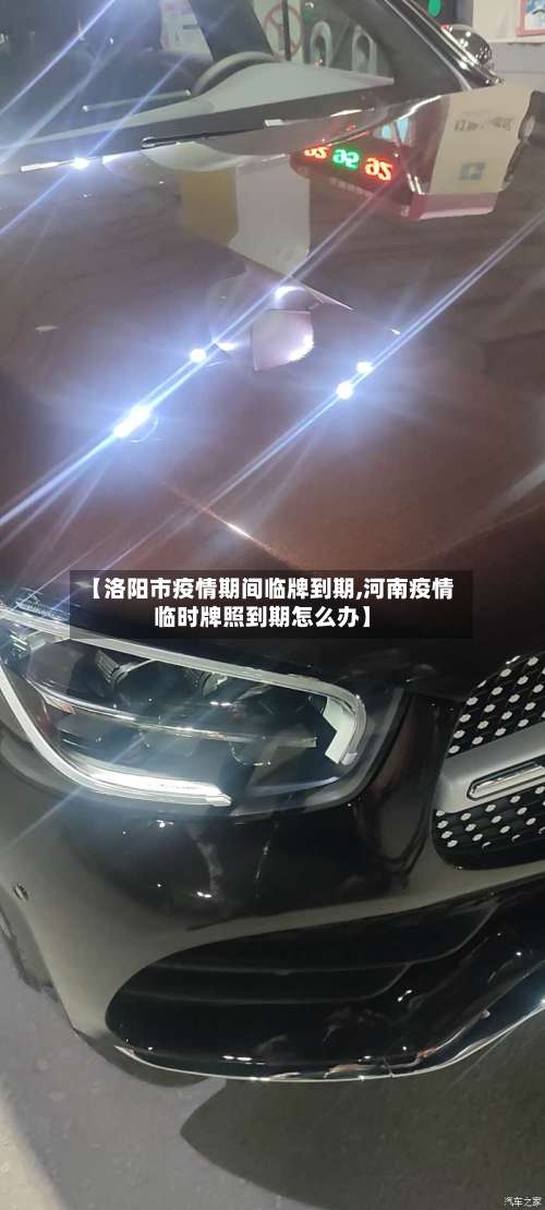 【洛阳市疫情期间临牌到期,河南疫情临时牌照到期怎么办】