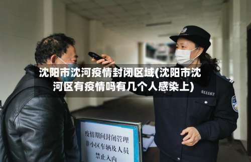 沈阳市沈河疫情封闭区域(沈阳市沈河区有疫情吗有几个人感染上)