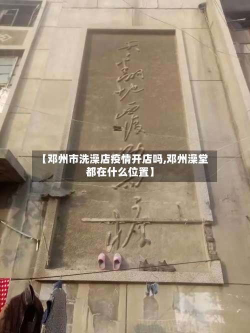 【邓州市洗澡店疫情开店吗,邓州澡堂都在什么位置】