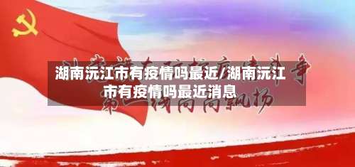 湖南沅江市有疫情吗最近/湖南沅江市有疫情吗最近消息