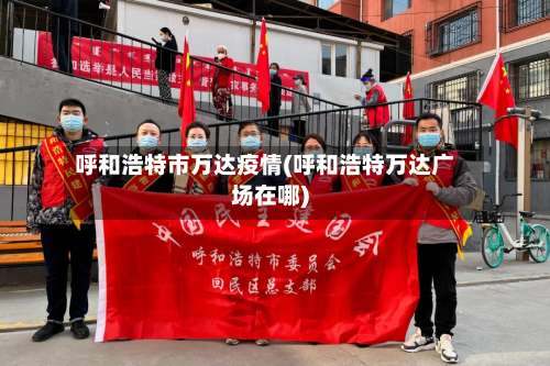 呼和浩特市万达疫情(呼和浩特万达广场在哪)