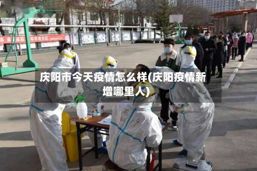 庆阳市今天疫情怎么样(庆阳疫情新增哪里人)