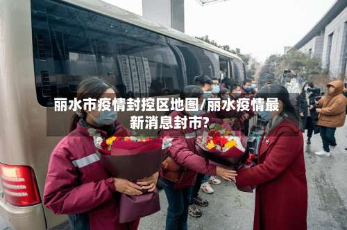 丽水市疫情封控区地图/丽水疫情最新消息封市?