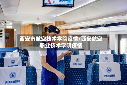 西安市航空技术学院疫情/西安航空职业技术学院疫情