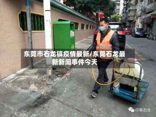 东莞市石龙镇疫情最新/东莞石龙最新新闻事件今天