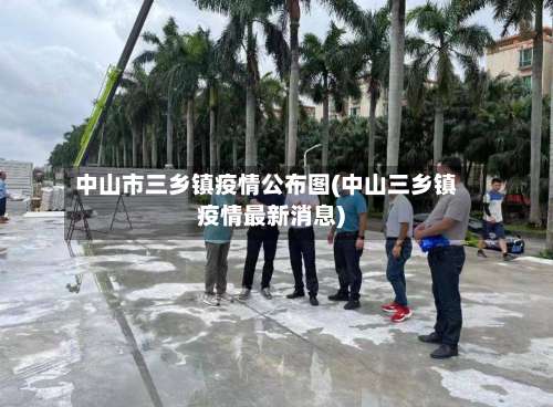 中山市三乡镇疫情公布图(中山三乡镇疫情最新消息)