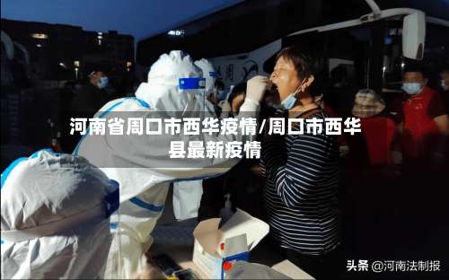 河南省周口市西华疫情/周口市西华县最新疫情