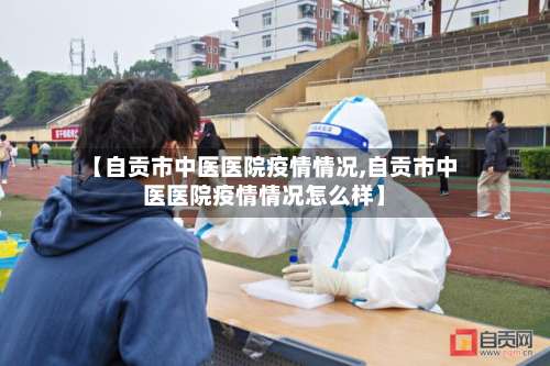 【自贡市中医医院疫情情况,自贡市中医医院疫情情况怎么样】-第2张图片