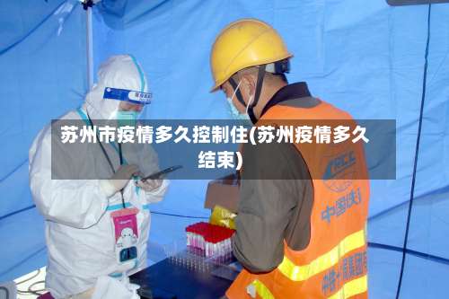 苏州市疫情多久控制住(苏州疫情多久结束)