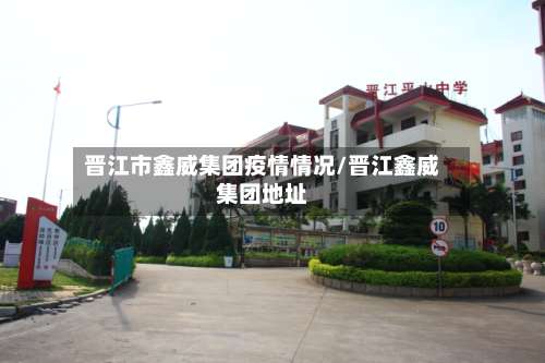 晋江市鑫威集团疫情情况/晋江鑫威集团地址