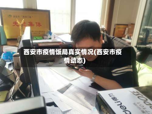 西安市疫情饭局真实情况(西安市疫情动态)