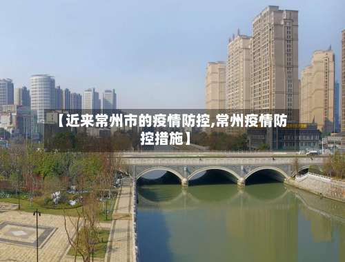 【近来常州市的疫情防控,常州疫情防控措施】