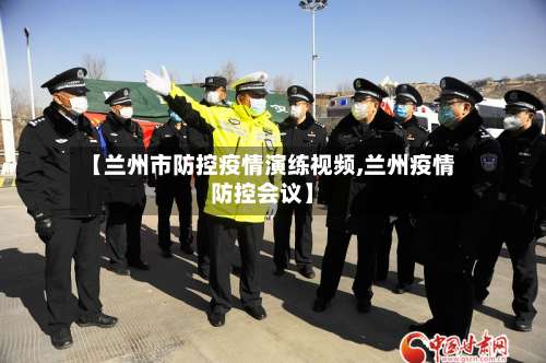 【兰州市防控疫情演练视频,兰州疫情防控会议】
