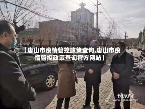 【唐山市疫情管控政策查询,唐山市疫情管控政策查询官方网站】