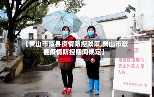 【黄山市歙县疫情防控政策,黄山市歙县疫情防控期间规定】