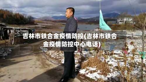 吉林市铁合金疫情防控(吉林市铁合金疫情防控中心电话)-第2张图片