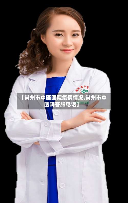 【常州市中医医院疫情情况,常州市中医院客服电话】