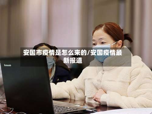 安国市疫情是怎么来的/安国疫情最新报道-第2张图片