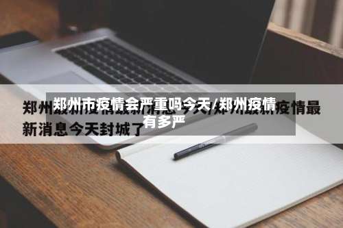 郑州市疫情会严重吗今天/郑州疫情有多严
