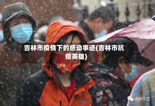 吉林市疫情下的感动事迹(吉林市抗疫英雄)-第3张图片