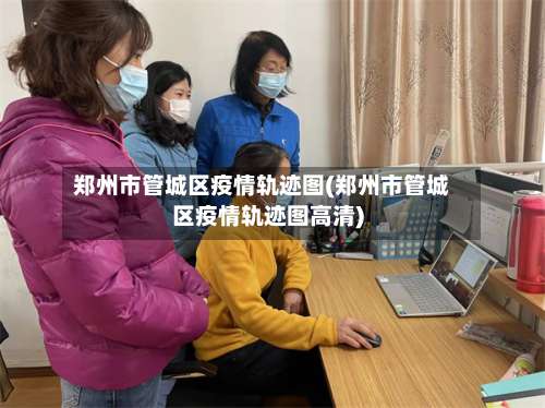 郑州市管城区疫情轨迹图(郑州市管城区疫情轨迹图高清)