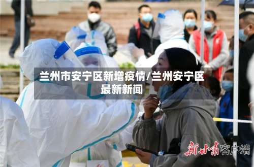 兰州市安宁区新增疫情/兰州安宁区最新新闻-第2张图片
