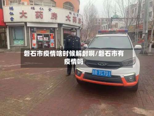 磐石市疫情啥时候解封啊/磐石市有疫情吗
