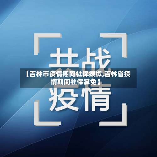 【吉林市疫情期间社保缓缴,吉林省疫情期间社保减免】