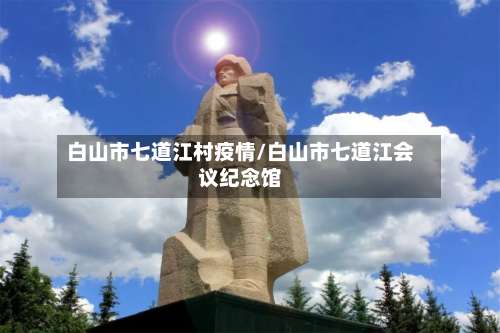 白山市七道江村疫情/白山市七道江会议纪念馆-第2张图片