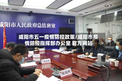 咸阳市五一疫情防控政策/咸阳市疫情防控指挥部办公室 官方网站