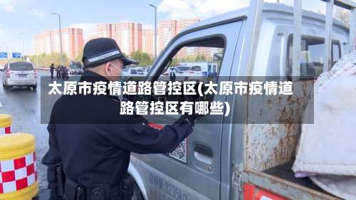 太原市疫情道路管控区(太原市疫情道路管控区有哪些)-第3张图片