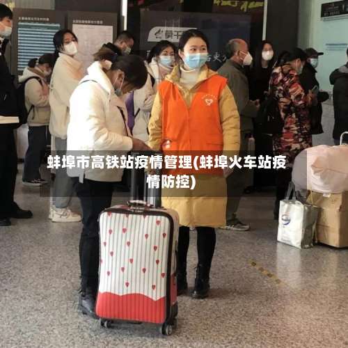 蚌埠市高铁站疫情管理(蚌埠火车站疫情防控)