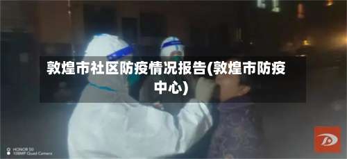 敦煌市社区防疫情况报告(敦煌市防疫中心)
