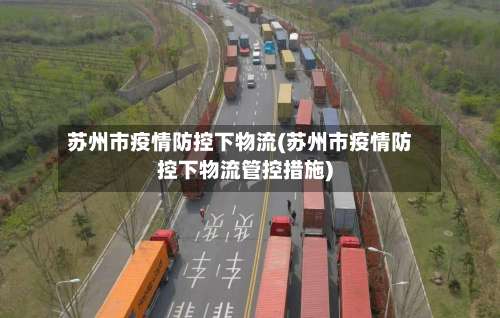 苏州市疫情防控下物流(苏州市疫情防控下物流管控措施)