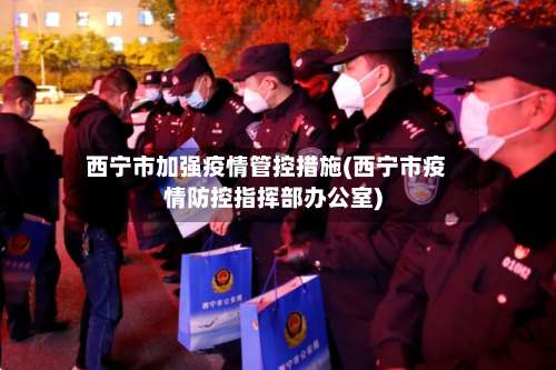 西宁市加强疫情管控措施(西宁市疫情防控指挥部办公室)