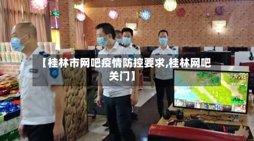 【桂林市网吧疫情防控要求,桂林网吧关门】