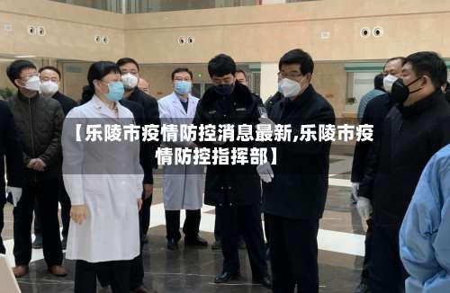 【乐陵市疫情防控消息最新,乐陵市疫情防控指挥部】