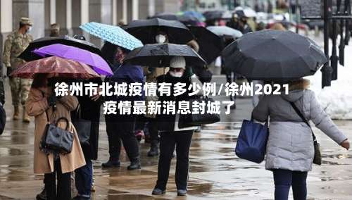 徐州市北城疫情有多少例/徐州2021疫情最新消息封城了