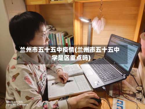 兰州市五十五中疫情(兰州市五十五中学是区重点吗)