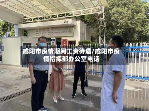 咸阳市疫情期间工资待遇/咸阳市疫情指挥部办公室电话