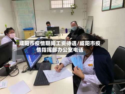 咸阳市疫情期间工资待遇/咸阳市疫情指挥部办公室电话-第3张图片