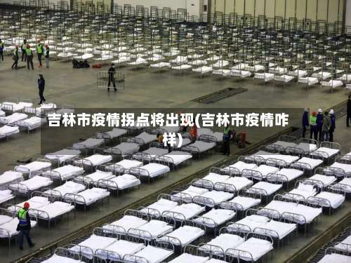 吉林市疫情拐点将出现(吉林市疫情咋样)-第2张图片