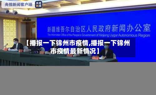 【播报一下锦州市疫情,播报一下锦州市疫情最新情况】