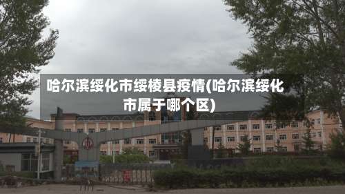 哈尔滨绥化市绥棱县疫情(哈尔滨绥化市属于哪个区)