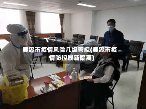 吴忠市疫情风险几级管控(吴忠市疫情防控最新隔离)