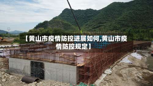 【黄山市疫情防控进展如何,黄山市疫情防控规定】