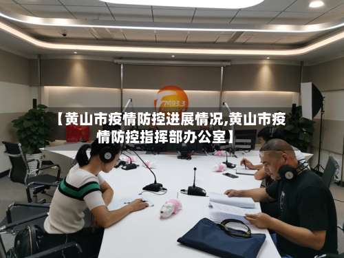 【黄山市疫情防控进展情况,黄山市疫情防控指挥部办公室】
