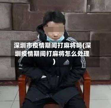 深圳市疫情期间打麻将吗(深圳疫情期间打麻将怎么处理)-第3张图片