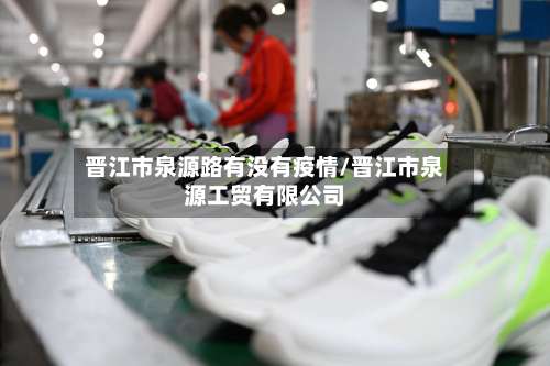 晋江市泉源路有没有疫情/晋江市泉源工贸有限公司-第3张图片